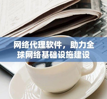 网络代理软件，助力全球网络基础设施建设