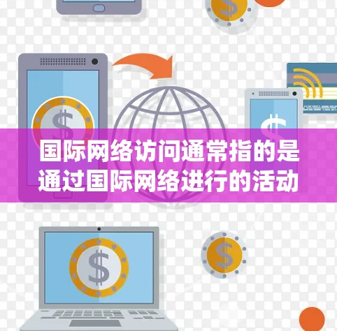 国际网络访问通常指的是通过国际网络进行的活动或访问。国际网络包括互联网、国际电话系统、国际邮件系统等。以下是一些关于国际网络访问的常见问题及解答