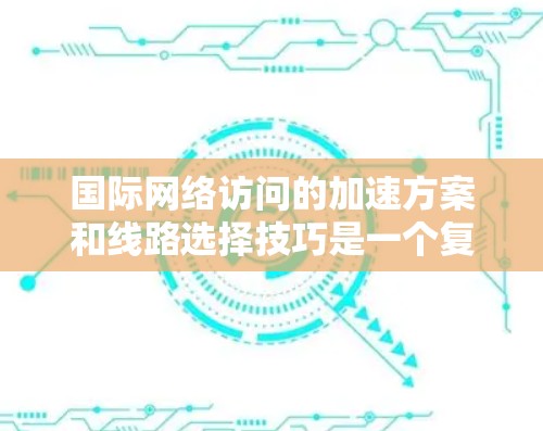 国际网络访问的加速方案和线路选择技巧是一个复杂而重要的过程，尤其是当需要访问国际网络时，例如互联网、云服务器或团队协作时。以下是一些关键点和步骤，帮助您理解和实施国际网络访问的优化策略