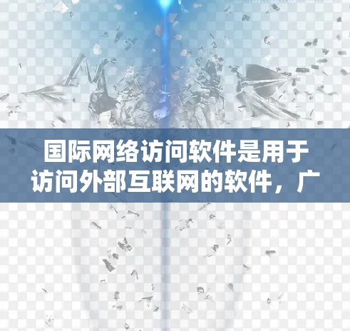 国际网络访问软件是用于访问外部互联网的软件,广泛应用于企业内部、Web开发、媒体传播等领域。以下是对这些软件的详细分析 国际网络访问软件是用于访问外部互联网的软件,广泛应用于企业内部、Web开发、媒体传播等领域。以下是对这些软件的详细分析