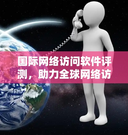 国际网络访问软件评测，助力全球网络访问管理