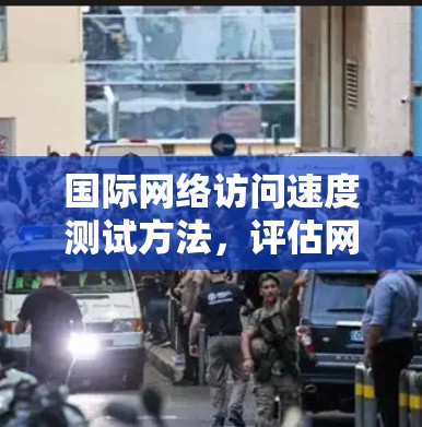 国际网络访问速度测试方法，评估网络性能的实用技巧