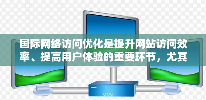 国际网络访问优化是提升网站访问效率、提高用户体验的重要环节，尤其在国际化的背景下，网站需要适应不同语言、文化和设备的使用习惯。以下是一些关于国际网络访问优化的步骤和建议