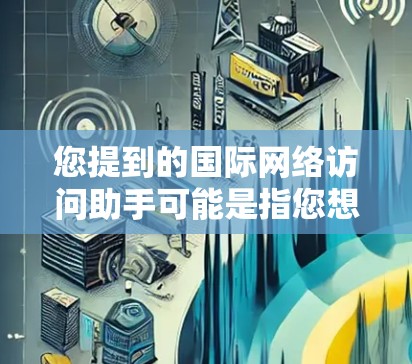 您提到的国际网络访问助手可能是指您想了解国际网络（如互联网）的功能、使用方法或相关的资源。以下是一些关于国际网络的解释和操作建议