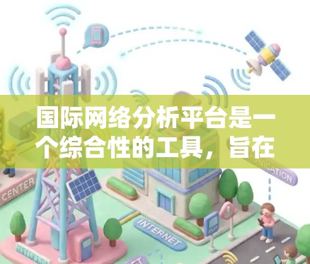 国际网络分析平台是一个综合性的工具，旨在帮助用户分析和评估全球网络环境。以下是基于上述思考的关键点总结