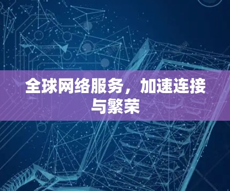 全球网络服务，加速连接与繁荣