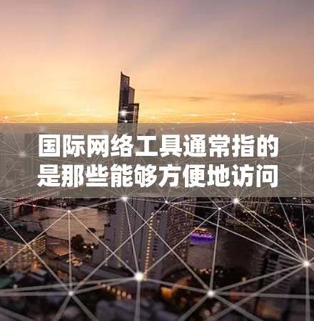 国际网络工具通常指的是那些能够方便地访问国际互联网的工具或软件，它们通常支持跨国互联网访问。以下是一些常见的国际化网络工具软件