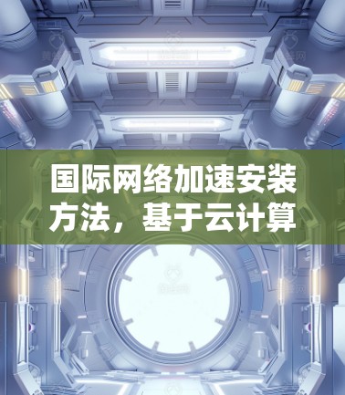 国际网络加速安装方法，基于云计算的高效网络优化解决方案
