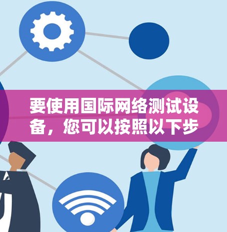 要使用国际网络测试设备，您可以按照以下步骤操作