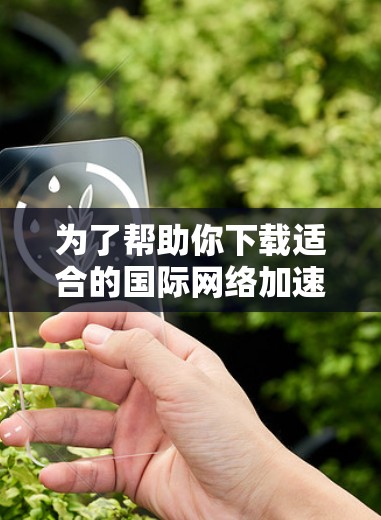 为了帮助你下载适合的国际网络加速工具，以下是一些推荐的步骤和工具