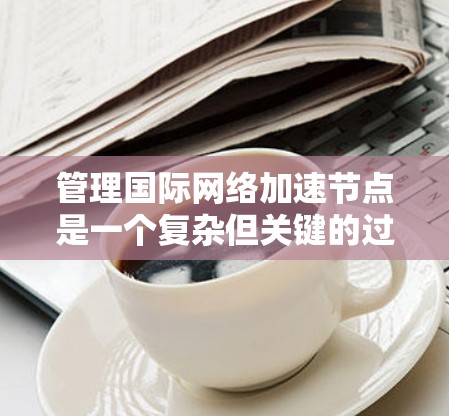 管理国际网络加速节点是一个复杂但关键的过程，尤其是在国际网络环境中，需要确保设备的正常运行和安全。以下是一些步骤和注意事项，帮助您更好地管理国际网络加速节点