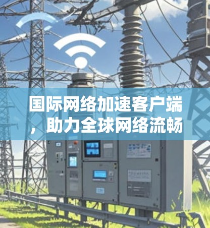 国际网络加速客户端，助力全球网络流畅运行