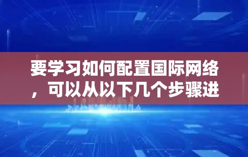 要学习如何配置国际网络，可以从以下几个步骤进行