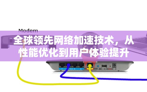 全球领先网络加速技术,从性能优化到用户体验提升 全球领先网络加速技术,从性能优化到用户体验提升