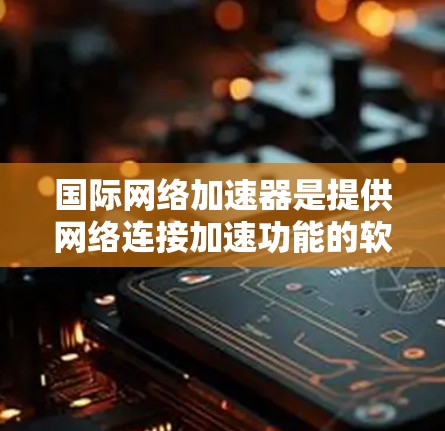 国际网络加速器是提供网络连接加速功能的软件，通常由多个节点组成，每个节点负责特定的网络服务。以下是几种主要的国际网络加速器及其特点