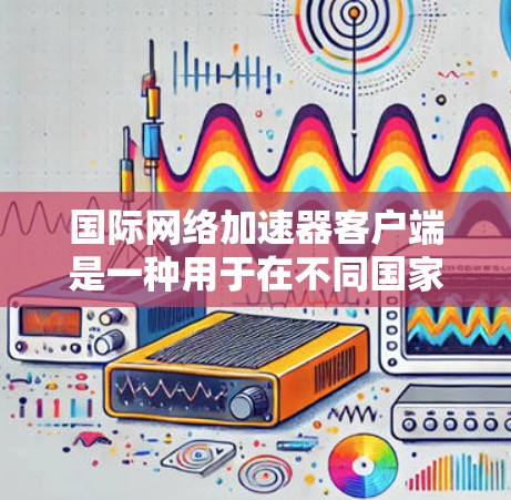 国际网络加速器客户端是一种用于在不同国家访问互联网的工具，通常在手机或电脑上。它通过自动配置和调整网络参数来提供更快的网络连接，适合用户随时随地访问国际网络的需求