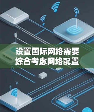 设置国际网络需要综合考虑网络配置和安全设置，以下是详细的步骤指南