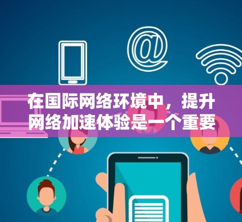 在国际网络环境中,提升网络加速体验是一个重要的任务。这需要综合考虑设备、网络设置、软件优化以及可能遇到的网络问题。以下是一些常见的方法和技巧,帮助你更好地在国际网络中优化性能 在国际网络环境中,提升网络加速体验是一个重要的任务。这需要综合考虑设备、网络设置、软件优化以及可能遇到的网络问题。以下是一些常见的方法和技巧,帮助你更好地在国际网络中优化性能