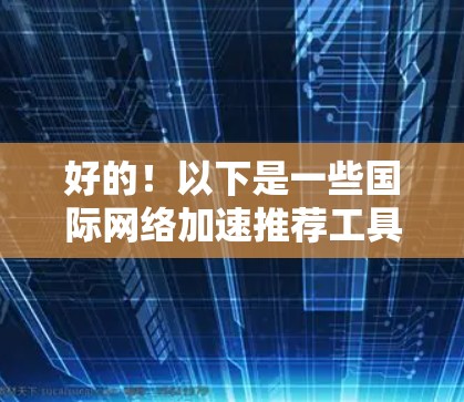 好的！以下是一些国际网络加速推荐工具的列表，涵盖了不同的服务类型和用户需求。这些工具可以帮助您更快、更稳定地连接国际网络