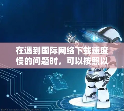 在遇到国际网络下载速度慢的问题时,可以按照以下步骤进行排查和解决 在遇到国际网络下载速度慢的问题时,可以按照以下步骤进行排查和解决