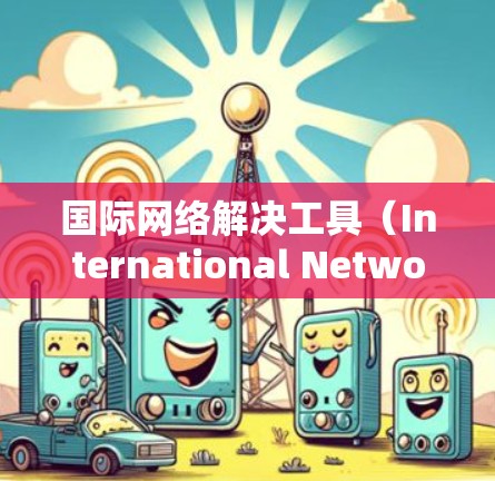 国际网络解决工具（International Network解决工具，简称INET）是一种用于连接不同国家或地区的网络设备的工具，旨在解决网络连接问题。以下是一些常用的国际网络解决工具及其使用方法