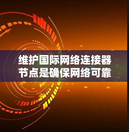 维护国际网络连接器节点是确保网络可靠性和数据安全的重要步骤。以下是对维护国际网络连接器节点的详细指南
