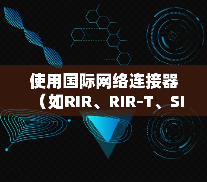 使用国际网络连接器（如RIR、RIR-T、SIR）可以有效地在不同语言网络服务之间建立连接。以下是详细的步骤指南