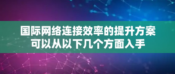 国际网络连接效率的提升方案可以从以下几个方面入手