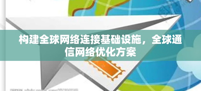 构建全球网络连接基础设施，全球通信网络优化方案