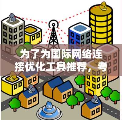 为了为国际网络连接优化工具推荐，考虑了多个方面，包括功能、易用性、是否支持亚洲市场、多设备管理、是否需要付费以及是否支持本地设备管理。以下是推荐的工具列表，根据其特点和适用性进行选择