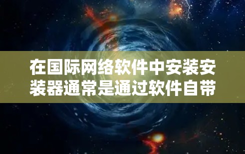 在国际网络软件中安装安装器通常是通过软件自带的安装方法或通过第三方工具完成的。以下是一些常见步骤和注意事项，帮助您在国际网络软件中安装安装器