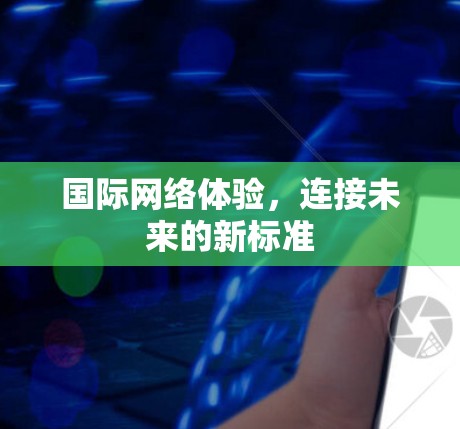 国际网络体验，连接未来的新标准