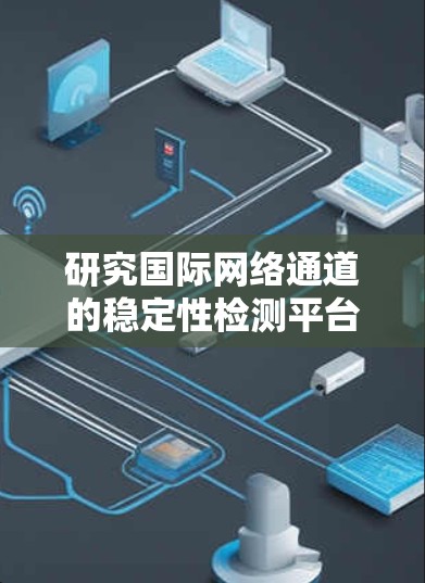 研究国际网络通道的稳定性检测平台是一个涉及多个领域的复杂任务，需要综合了解网络基础设施、数据监控、协议分析以及行业趋势等多个方面。以下是对该研究的分步总结和总结