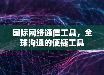 国际网络通信工具，全球沟通的便捷工具
