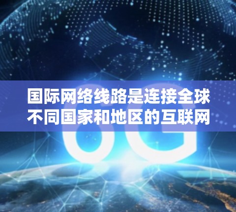 国际网络线路是连接全球不同国家和地区的互联网网络，广泛应用于商务、教育、娱乐等多种场景。以下是一些关于国际网络线路的详细信息