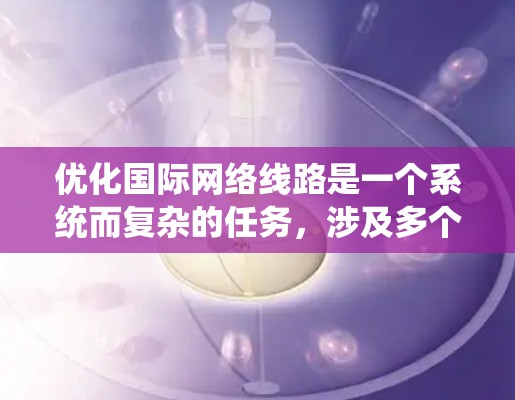 优化国际网络线路是一个系统而复杂的任务，涉及多个步骤和工具的联合应用。以下是一个有条理的优化计划，帮助您逐步实现目标