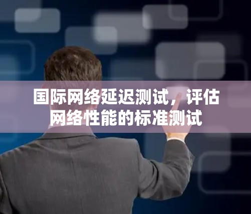 国际网络延迟测试,评估网络性能的标准测试 国际网络延迟测试,评估网络性能的标准测试