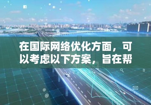 在国际网络优化方面,可以考虑以下方案,旨在帮助您打造高效的国际网络环境,提升用户体验和业务效率 在国际网络优化方面,可以考虑以下方案,旨在帮助您打造高效的国际网络环境,提升用户体验和业务效率