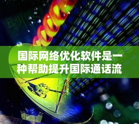 国际网络优化软件是一种帮助提升国际通话流畅度的工具，通过优化网络环境和语言支持，提升沟通效率。以下是对该主题的分步指南