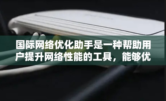 国际网络优化助手是一种帮助用户提升网络性能的工具,能够优化网络连接的稳定性、数据传输速度、网络设备的使用效率以及网络软件的性能。以下是对其使用方法和优缺点的详细总结 国际网络优化助手是一种帮助用户提升网络性能的工具,能够优化网络连接的稳定性、数据传输速度、网络设备的使用效率以及网络软件的性能。以下是对其使用方法和优缺点的详细总结