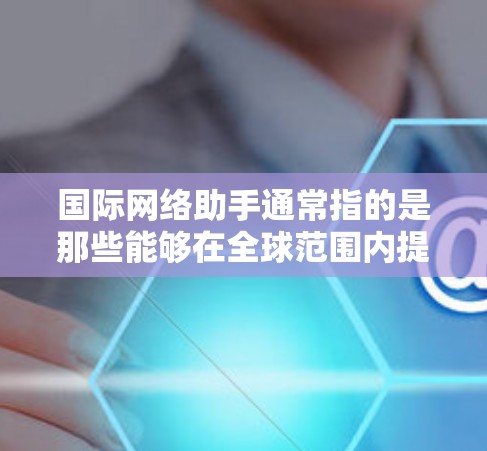国际网络助手通常指的是那些能够在全球范围内提供网络服务和功能的设备或工具。这些设备可能包括手机、电脑、物联网设备、路由器、无线网络设备等。以下是一些常见的国际网络助手及其特点