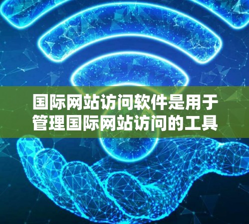 国际网站访问软件是用于管理国际网站访问的工具，旨在确保网站访问的安全性、合规性和高效性。以下是对该技术的详细说明