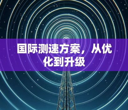 国际测速方案,从优化到升级 国际测速方案,从优化到升级