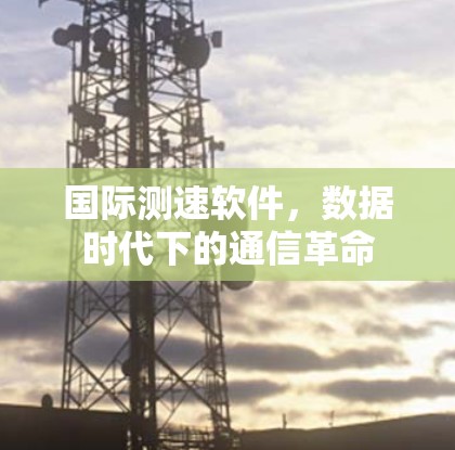 国际测速软件，数据时代下的通信革命