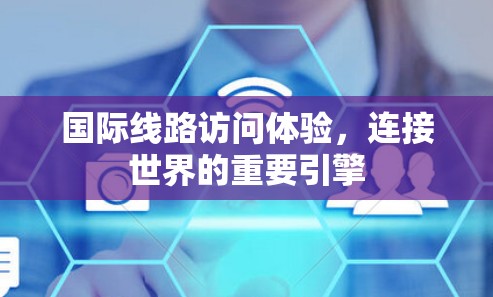 国际线路访问体验，连接世界的重要引擎