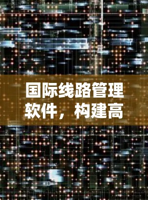 国际线路管理软件,构建高效网络保障的数字化解决方案 国际线路管理软件,构建高效网络保障的数字化解决方案