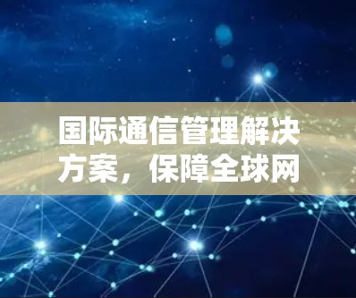 国际通信管理解决方案，保障全球网络畅通的现代管理方式