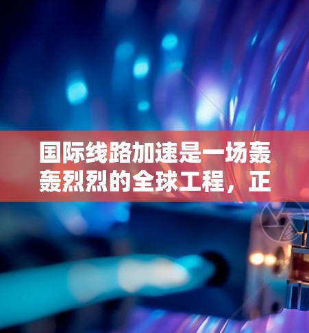 国际线路加速是一场轰轰烈烈的全球工程，正在重塑全球交通网络，带来前所未有的经济和社会变革。以下是对这一进程的详细分析