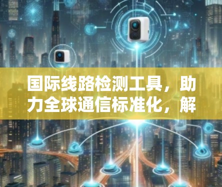国际线路检测工具，助力全球通信标准化，解决全球通信难题
