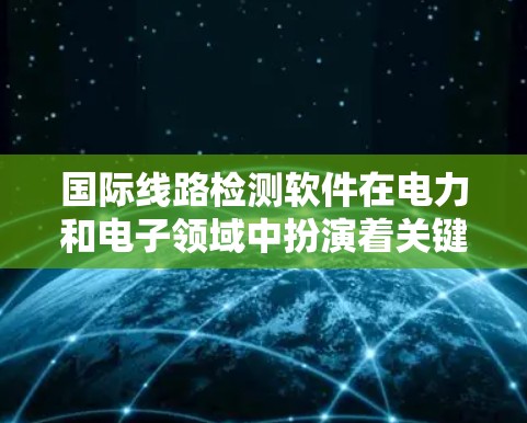 国际线路检测软件在电力和电子领域中扮演着关键角色，用于设备的检测、诊断和维护。以下是对这些软件的详细分析